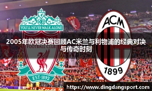 k1十年体育品牌2005年欧冠决赛回顾AC米兰与利物浦的经典对决与传奇时刻