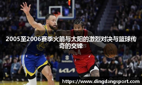 k1十年体育品牌2005至2006赛季火箭与太阳的激烈对决与篮球传奇的交锋