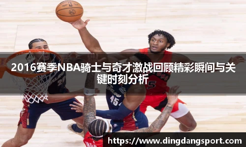 k1十年体育品牌2016赛季NBA骑士与奇才激战回顾精彩瞬间与关键时刻分析