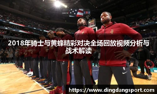 k1十年体育品牌2018年骑士与黄蜂精彩对决全场回放视频分析与战术解读