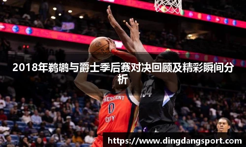 k1十年体育品牌2018年鹈鹕与爵士季后赛对决回顾及精彩瞬间分析