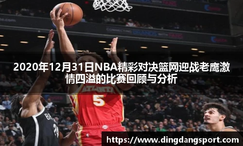 k1十年体育品牌2020年12月31日NBA精彩对决篮网迎战老鹰激情四溢的比赛回顾与分析