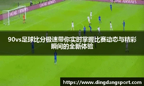 k1十年体育品牌90vs足球比分极速带你实时掌握比赛动态与精彩瞬间的全新体验