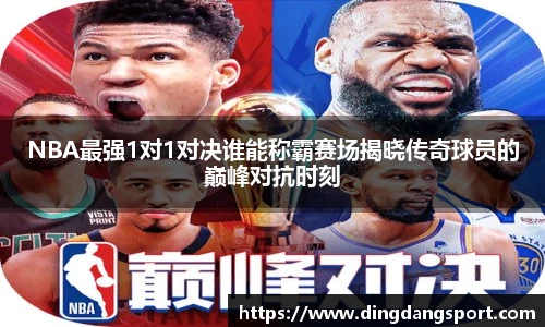 k1十年体育品牌NBA最强1对1对决谁能称霸赛场揭晓传奇球员的巅峰对抗时刻