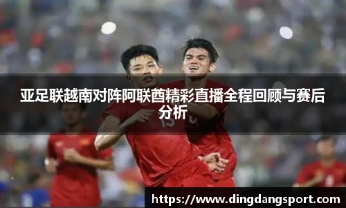 k1十年体育品牌亚足联越南对阵阿联酋精彩直播全程回顾与赛后分析