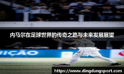 k1十年体育品牌内马尔在足球世界的传奇之路与未来发展展望