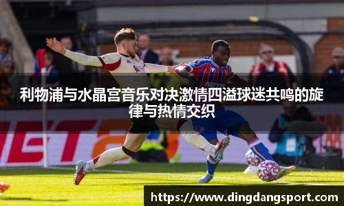 k1十年体育品牌利物浦与水晶宫音乐对决激情四溢球迷共鸣的旋律与热情交织
