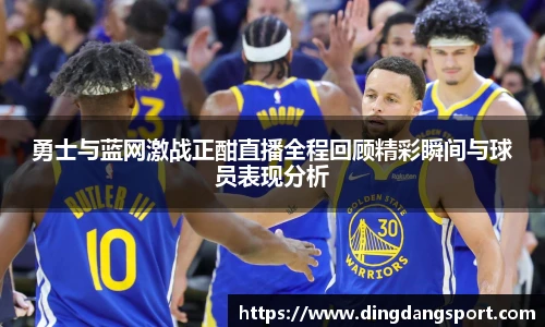 k1十年体育品牌勇士与蓝网激战正酣直播全程回顾精彩瞬间与球员表现分析