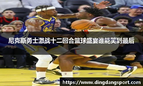 k1十年体育品牌尼克斯勇士激战十二回合篮球盛宴谁能笑到最后