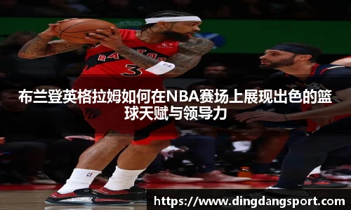 k1十年体育品牌布兰登英格拉姆如何在NBA赛场上展现出色的篮球天赋与领导力