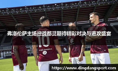 k1十年体育品牌弗洛伦萨主场迎战都灵期待精彩对决与进攻盛宴