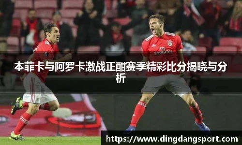 k1十年体育品牌本菲卡与阿罗卡激战正酣赛季精彩比分揭晓与分析