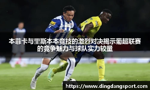 k1十年体育品牌本菲卡与里斯本本竞技的激烈对决揭示葡超联赛的竞争魅力与球队实力较量