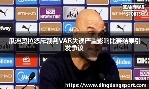 k1十年体育品牌瓜迪奥拉怒斥裁判VAR失误严重影响比赛结果引发争议