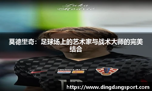k1十年体育品牌莫德里奇：足球场上的艺术家与战术大师的完美结合