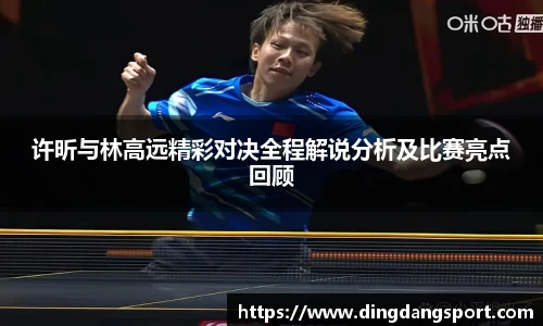k1十年体育品牌许昕与林高远精彩对决全程解说分析及比赛亮点回顾