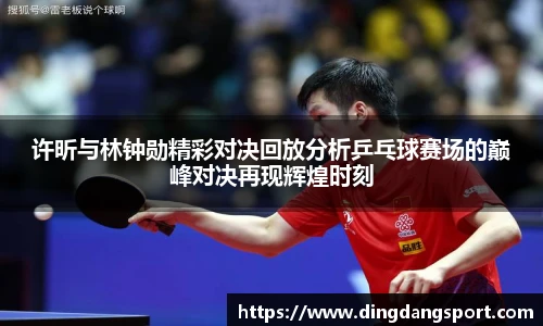 k1十年体育品牌许昕与林钟勋精彩对决回放分析乒乓球赛场的巅峰对决再现辉煌时刻