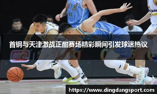 k1十年体育品牌首钢与天津激战正酣赛场精彩瞬间引发球迷热议