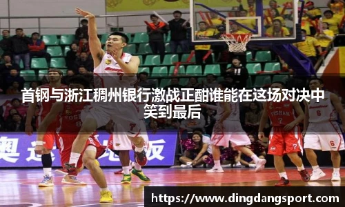 k1十年体育品牌首钢与浙江稠州银行激战正酣谁能在这场对决中笑到最后