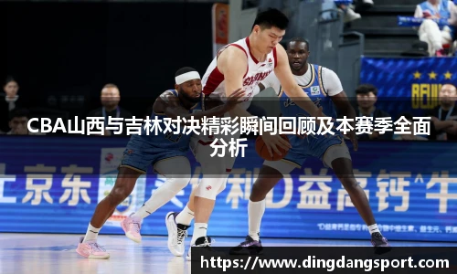 k1十年体育品牌CBA山西与吉林对决精彩瞬间回顾及本赛季全面分析