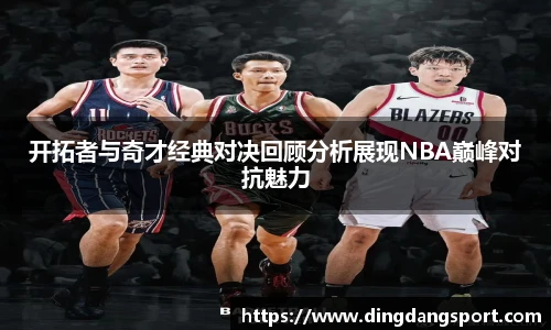 k1十年体育品牌开拓者与奇才经典对决回顾分析展现NBA巅峰对抗魅力