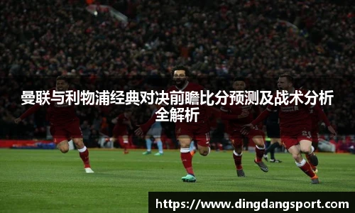 k1十年体育品牌曼联与利物浦经典对决前瞻比分预测及战术分析全解析