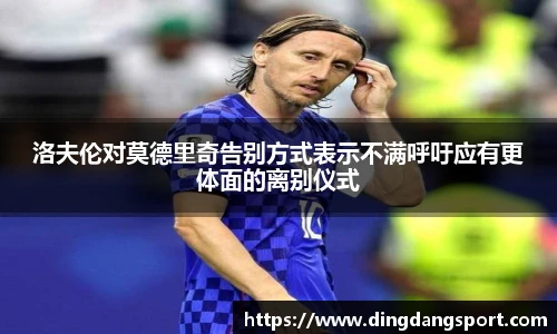 k1十年体育品牌洛夫伦对莫德里奇告别方式表示不满呼吁应有更体面的离别仪式