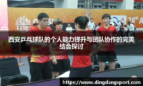 k1十年体育品牌西安乒乓球队的个人能力提升与团队协作的完美结合探讨