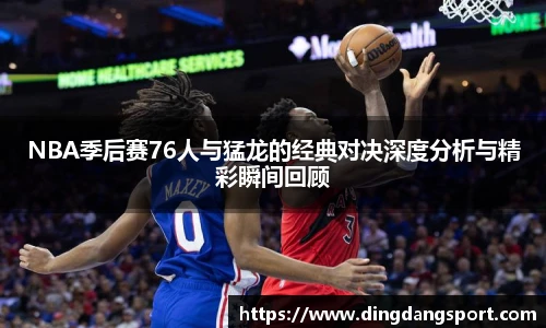 k1十年体育品牌NBA季后赛76人与猛龙的经典对决深度分析与精彩瞬间回顾