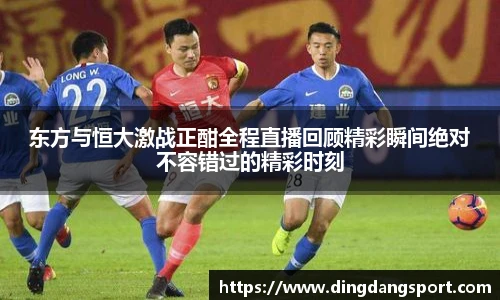 k1十年体育品牌东方与恒大激战正酣全程直播回顾精彩瞬间绝对不容错过的精彩时刻