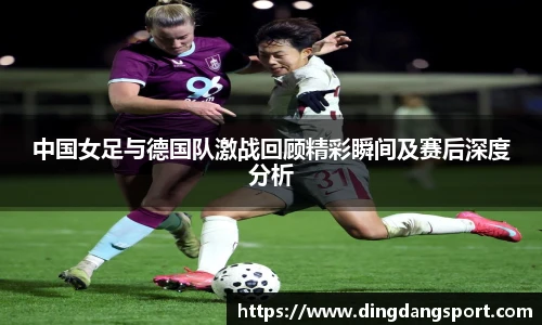 k1十年体育品牌中国女足与德国队激战回顾精彩瞬间及赛后深度分析