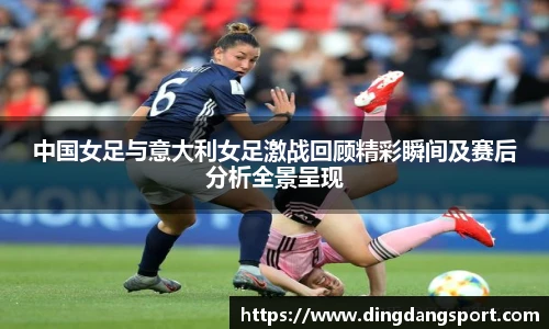 k1十年体育品牌中国女足与意大利女足激战回顾精彩瞬间及赛后分析全景呈现