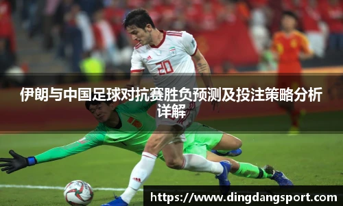 伊朗与中国足球对抗赛胜负预测及投注策略分析详解