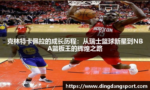 k1十年体育品牌克林特卡佩拉的成长历程：从瑞士篮球新星到NBA篮板王的辉煌之路