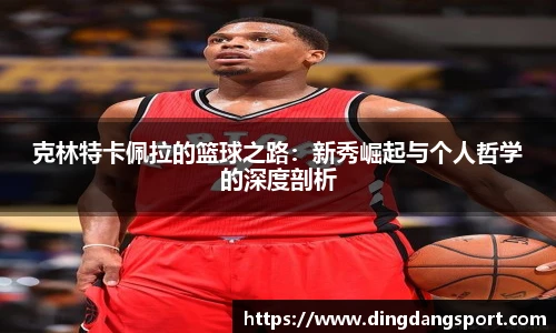 k1十年体育品牌克林特卡佩拉的篮球之路：新秀崛起与个人哲学的深度剖析