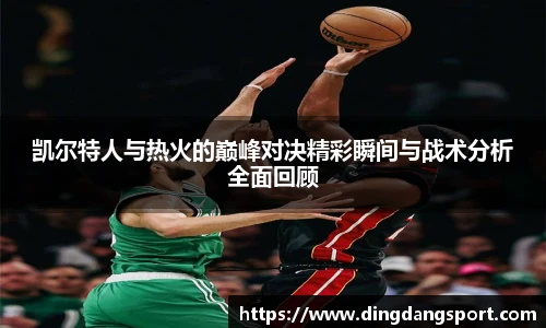 k1十年体育品牌凯尔特人与热火的巅峰对决精彩瞬间与战术分析全面回顾