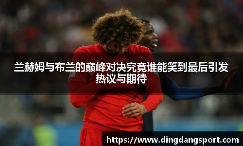 k1十年体育品牌兰赫姆与布兰的巅峰对决究竟谁能笑到最后引发热议与期待