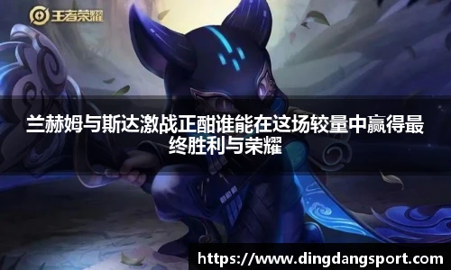 k1十年体育品牌兰赫姆与斯达激战正酣谁能在这场较量中赢得最终胜利与荣耀