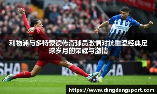 k1十年体育品牌利物浦与多特蒙德传奇球员激情对抗重温经典足球岁月的荣耀与激情