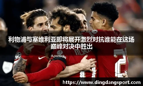 k1十年体育品牌利物浦与塞维利亚即将展开激烈对抗谁能在这场巅峰对决中胜出