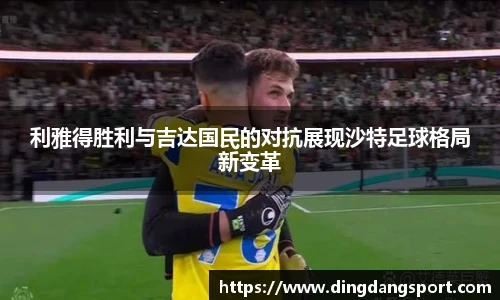 k1十年体育品牌利雅得胜利与吉达国民的对抗展现沙特足球格局新变革