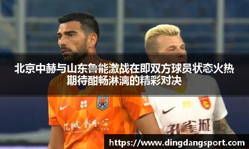 k1十年体育品牌北京中赫与山东鲁能激战在即双方球员状态火热期待酣畅淋漓的精彩对决