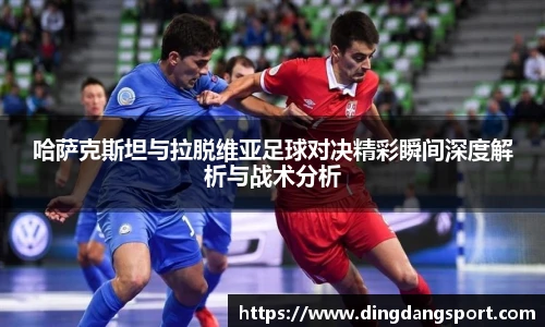k1十年体育品牌哈萨克斯坦与拉脱维亚足球对决精彩瞬间深度解析与战术分析