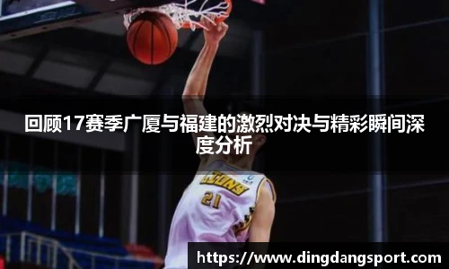 k1十年体育品牌回顾17赛季广厦与福建的激烈对决与精彩瞬间深度分析