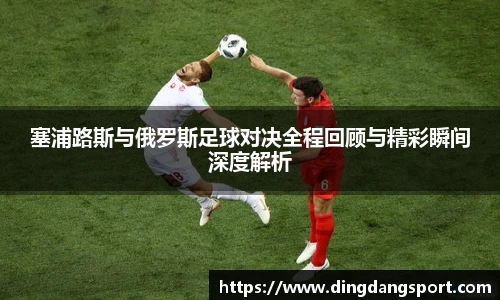 k1十年体育品牌塞浦路斯与俄罗斯足球对决全程回顾与精彩瞬间深度解析
