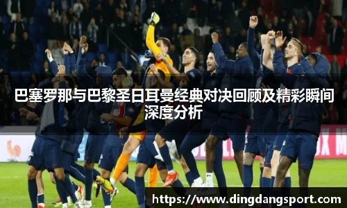 巴塞罗那与巴黎圣日耳曼经典对决回顾及精彩瞬间深度分析