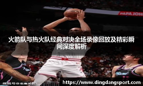 k1十年体育品牌火箭队与热火队经典对决全场录像回放及精彩瞬间深度解析