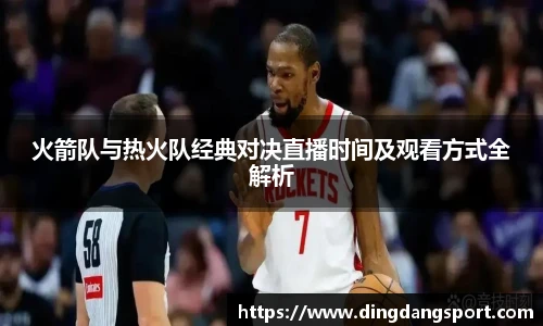 k1十年体育品牌火箭队与热火队经典对决直播时间及观看方式全解析
